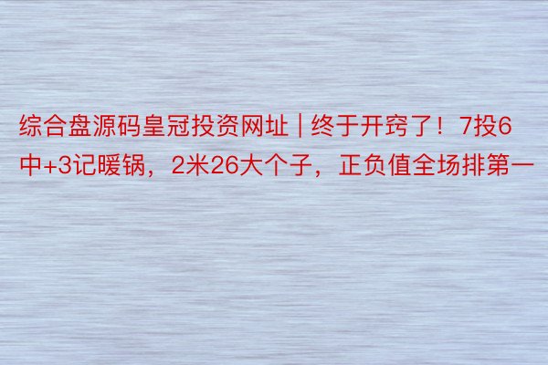 综合盘源码皇冠投资网址 | 终于开窍了！7投6中+3记暖锅，2米26大个子，正负值全场排第一