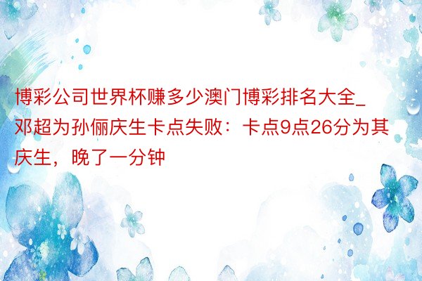 博彩公司世界杯赚多少澳门博彩排名大全_邓超为孙俪庆生卡点失败：卡点9点26分为其庆生，晚了一分钟