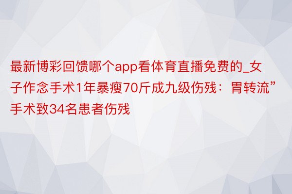 最新博彩回馈哪个app看体育直播免费的_女子作念手术1年暴瘦70斤成九级伤残：胃转流”手术致34名患者伤残