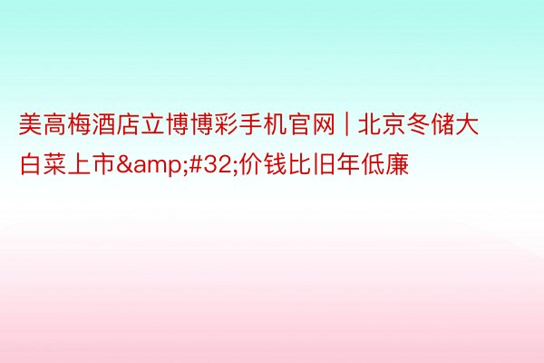 美高梅酒店立博博彩手机官网 | 北京冬储大白菜上市 价钱比旧年低廉